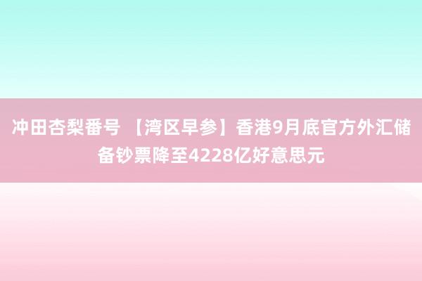 冲田杏梨番号 【湾区早参】香港9月底官方外汇储备钞票降至4228亿好意思元