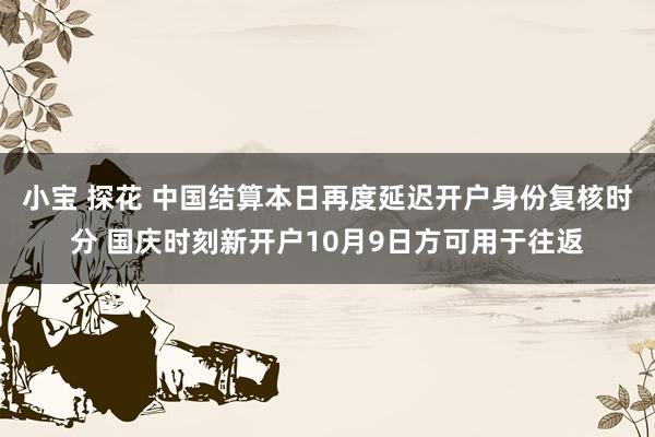 小宝 探花 中国结算本日再度延迟开户身份复核时分 国庆时刻新开户10月9日方可用于往返