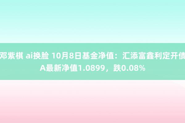 邓紫棋 ai换脸 10月8日基金净值：汇添富鑫利定开债A最新净值1.0899，跌0.08%