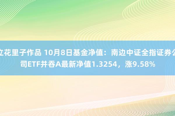 立花里子作品 10月8日基金净值：南边中证全指证券公司ETF并吞A最新净值1.3254，涨9.58%