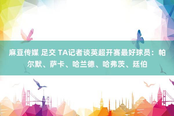 麻豆传媒 足交 TA记者谈英超开赛最好球员：帕尔默、萨卡、哈兰德、哈弗茨、廷伯