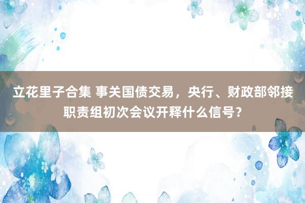 立花里子合集 事关国债交易，央行、财政部邻接职责组初次会议开释什么信号？