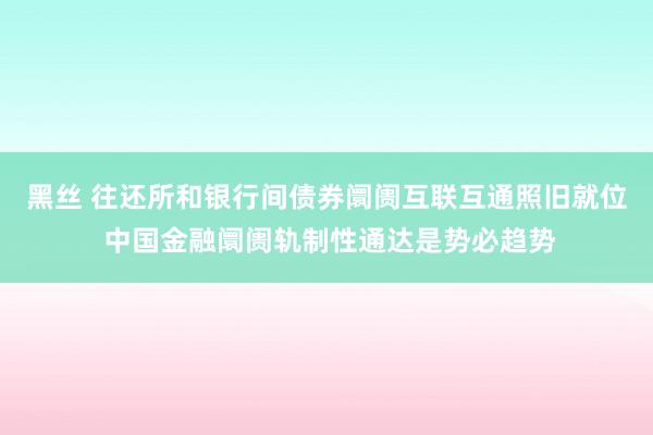 黑丝 往还所和银行间债券阛阓互联互通照旧就位 中国金融阛阓轨制性通达是势必趋势