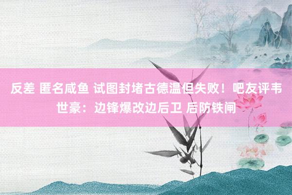 反差 匿名咸鱼 试图封堵古德温但失败！吧友评韦世豪：边锋爆改边后卫 后防铁闸