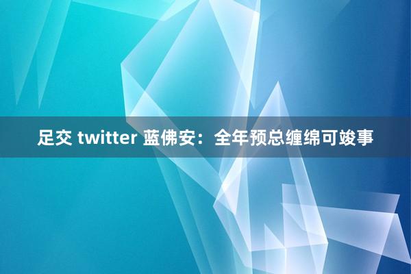 足交 twitter 蓝佛安：全年预总缠绵可竣事