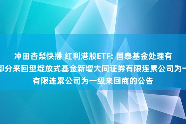 冲田杏梨快播 红利港股ETF: 国泰基金处理有限公司对于旗下部分来回型绽放式基金新增大同证券有限连累公司为一级来回商的公告