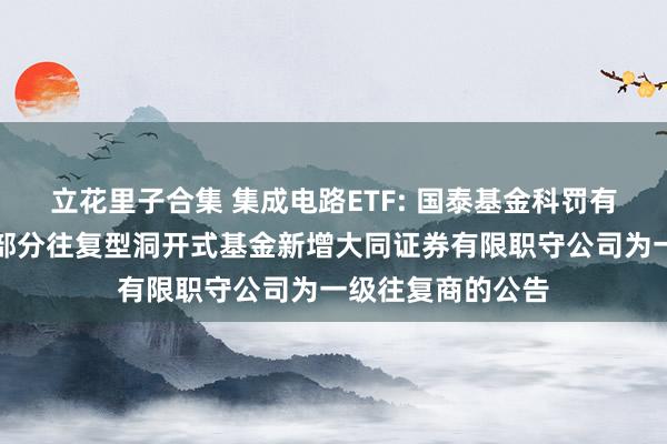 立花里子合集 集成电路ETF: 国泰基金科罚有限公司对于旗下部分往复型洞开式基金新增大同证券有限职守公司为一级往复商的公告