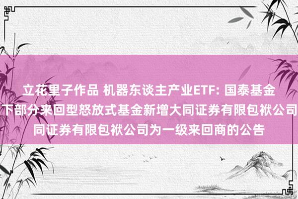 立花里子作品 机器东谈主产业ETF: 国泰基金科罚有限公司对于旗下部分来回型怒放式基金新增大同证券有限包袱公司为一级来回商的公告