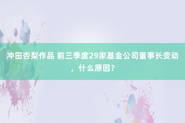 冲田杏梨作品 前三季度29家基金公司董事长变动，什么原因？