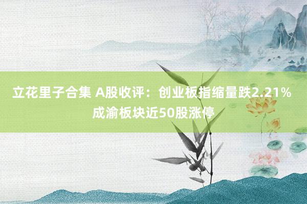 立花里子合集 A股收评：创业板指缩量跌2.21% 成渝板块近50股涨停