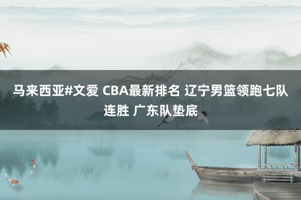 马来西亚#文爱 CBA最新排名 辽宁男篮领跑七队连胜 广东队垫底