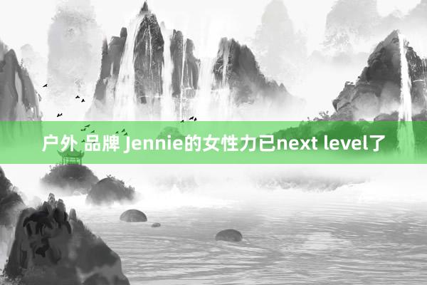 户外 品牌 Jennie的女性力已next level了