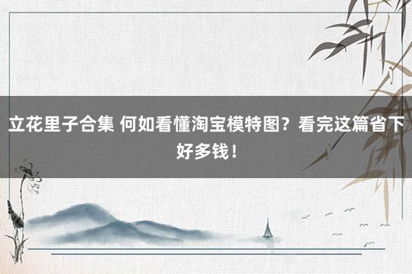 立花里子合集 何如看懂淘宝模特图？看完这篇省下好多钱！