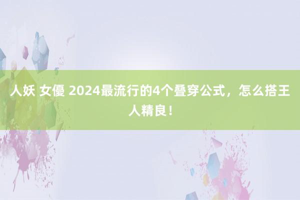 人妖 女優 2024最流行的4个叠穿公式，怎么搭王人精良！