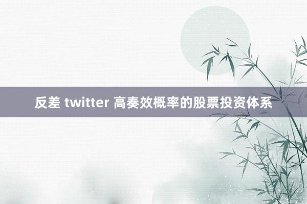 反差 twitter 高奏效概率的股票投资体系