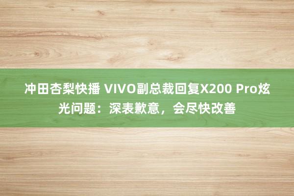 冲田杏梨快播 VIVO副总裁回复X200 Pro炫光问题：深表歉意，会尽快改善