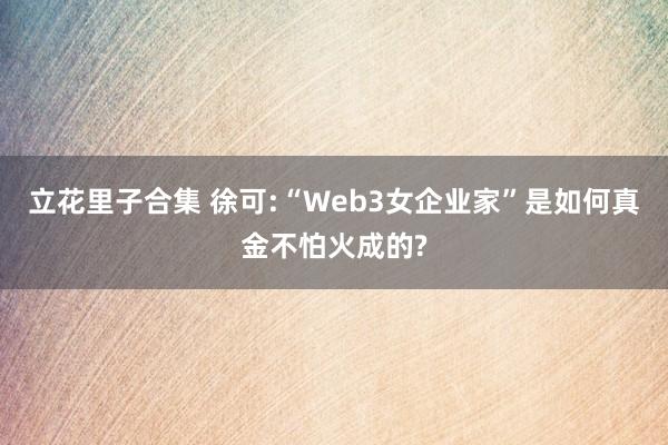 立花里子合集 徐可:“Web3女企业家”是如何真金不怕火成的?