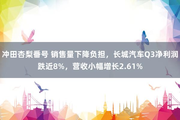 冲田杏梨番号 销售量下降负担，长城汽车Q3净利润跌近8%，营收小幅增长2.61%