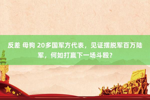 反差 母狗 20多国军方代表，见证摆脱军百万陆军，何如打赢下一场斗殴？