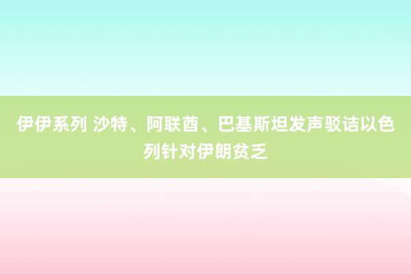 伊伊系列 沙特、阿联酋、巴基斯坦发声驳诘以色列针对伊朗贫乏