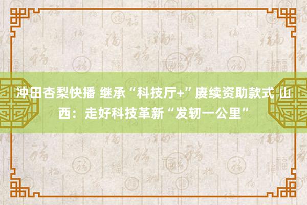 冲田杏梨快播 继承“科技厅+”赓续资助款式 山西：走好科技革新“发轫一公里”