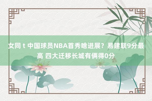 女同 t 中国球员NBA首秀啥进展？易建联9分最高 四大迁移长城有俩得0分