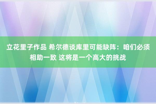 立花里子作品 希尔德谈库里可能缺阵：咱们必须相助一致 这将是一个高大的挑战