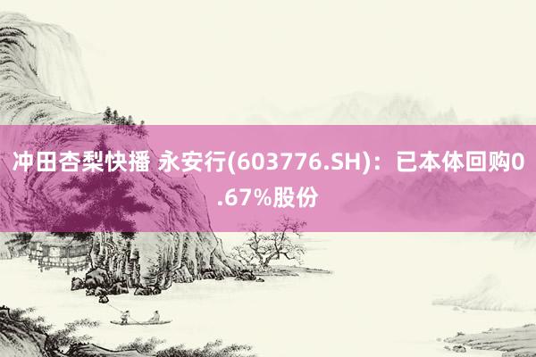 冲田杏梨快播 永安行(603776.SH)：已本体回购0.67%股份