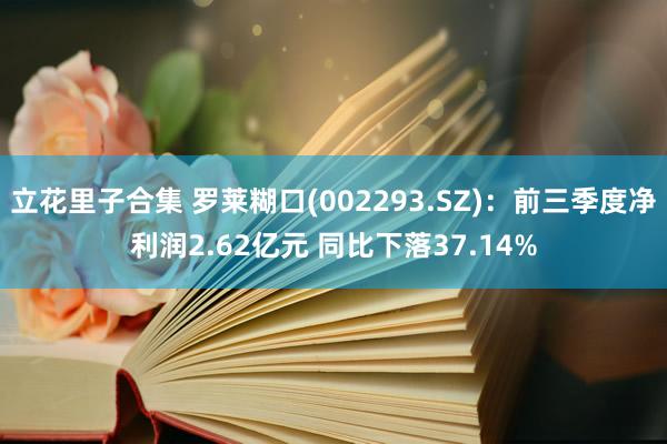 立花里子合集 罗莱糊口(002293.SZ)：前三季度净利润2.62亿元 同比下落37.14%