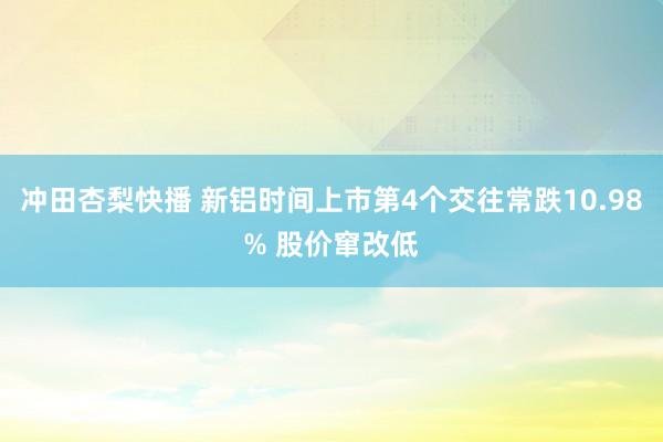 冲田杏梨快播 新铝时间上市第4个交往常跌10.98% 股价窜改低