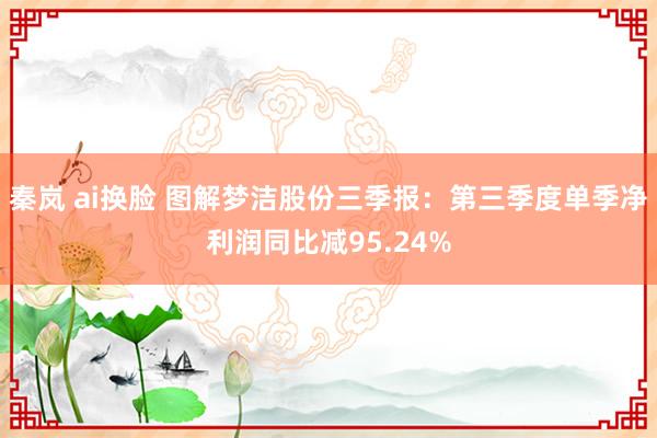 秦岚 ai换脸 图解梦洁股份三季报：第三季度单季净利润同比减95.24%