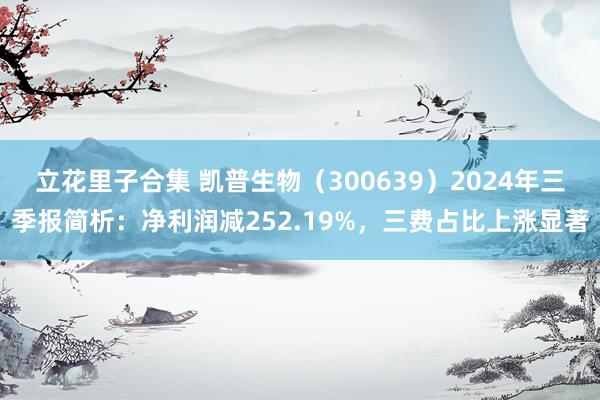 立花里子合集 凯普生物（300639）2024年三季报简析：净利润减252.19%，三费占比上涨显著