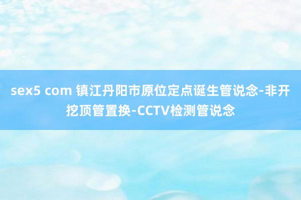 sex5 com 镇江丹阳市原位定点诞生管说念-非开挖顶管置换-CCTV检测管说念