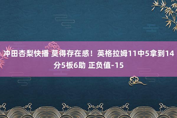 冲田杏梨快播 莫得存在感！英格拉姆11中5拿到14分5板6助 正负值-15