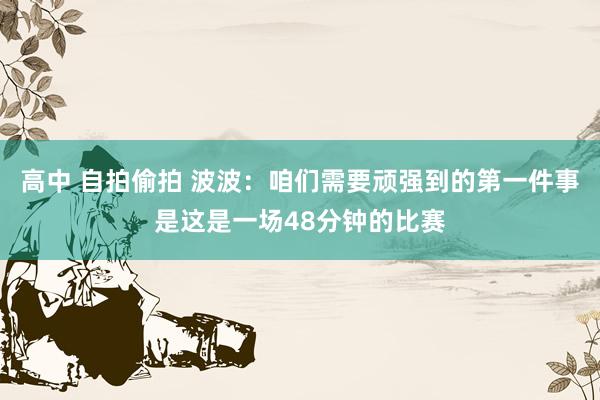 高中 自拍偷拍 波波：咱们需要顽强到的第一件事是这是一场48分钟的比赛