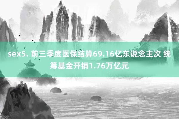 sex5. 前三季度医保结算69.16亿东说念主次 统筹基金开销1.76万亿元