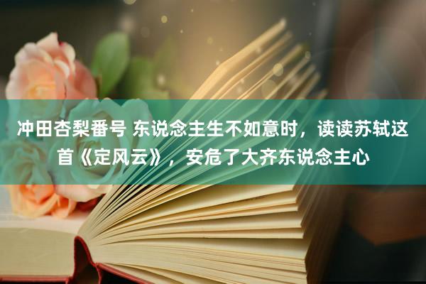 冲田杏梨番号 东说念主生不如意时，读读苏轼这首《定风云》，安危了大齐东说念主心