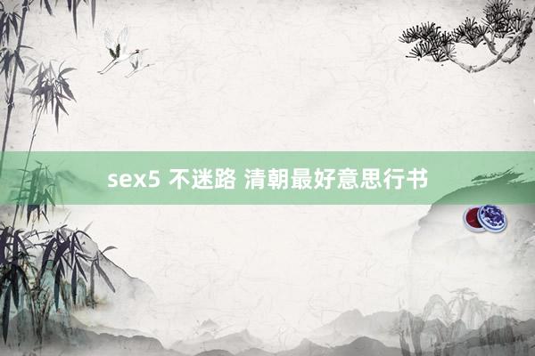 sex5 不迷路 清朝最好意思行书