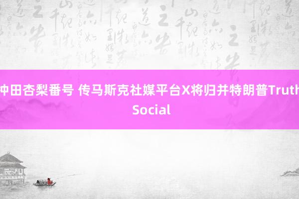 冲田杏梨番号 传马斯克社媒平台X将归并特朗普Truth Social