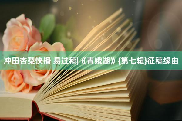 冲田杏梨快播 易过稿|《青娥湖》{第七辑}征稿缘由