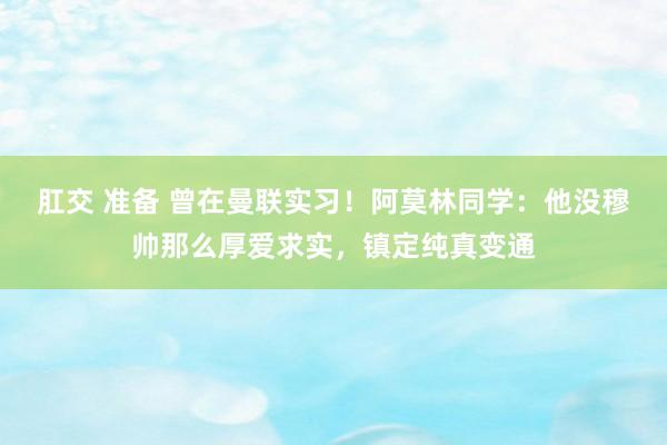 肛交 准备 曾在曼联实习！阿莫林同学：他没穆帅那么厚爱求实，镇定纯真变通