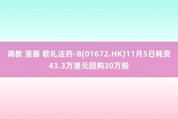 调教 漫画 歌礼法药-B(01672.HK)11月5日耗资43.3万港元回购30万股