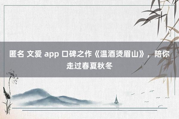 匿名 文爱 app 口碑之作《温酒烫眉山》，陪你走过春夏秋冬