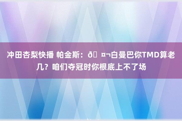 冲田杏梨快播 帕金斯：🤬白曼巴你TMD算老几？咱们夺冠时你根