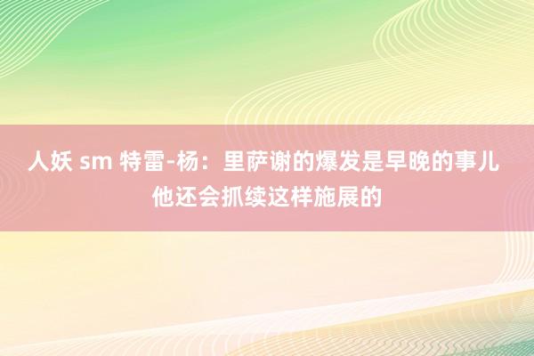 人妖 sm 特雷-杨：里萨谢的爆发是早晚的事儿 他还会抓续这