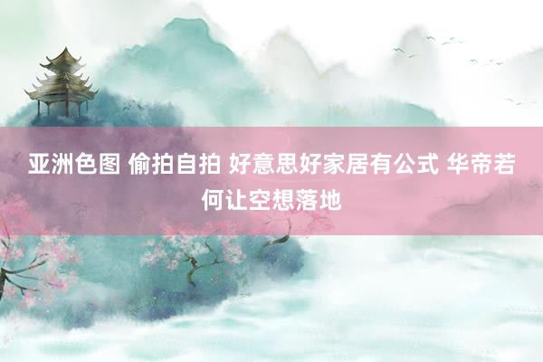 亚洲色图 偷拍自拍 好意思好家居有公式 华帝若何让空想落地