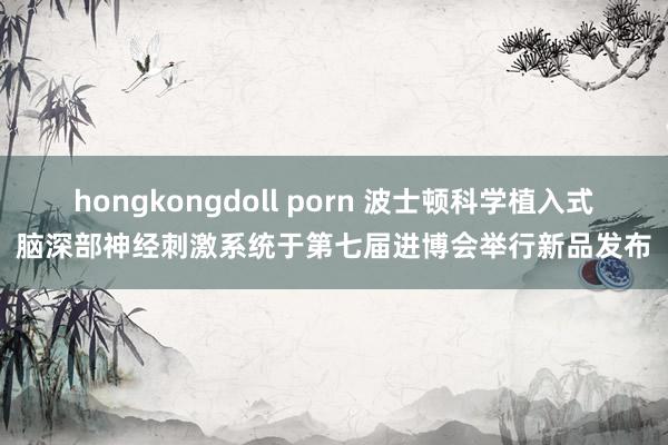 hongkongdoll porn 波士顿科学植入式脑深部神