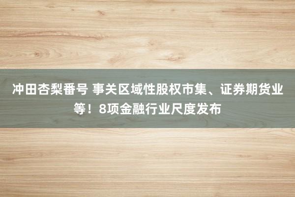 冲田杏梨番号 事关区域性股权市集、证券期货业等！8项金融行业尺度发布