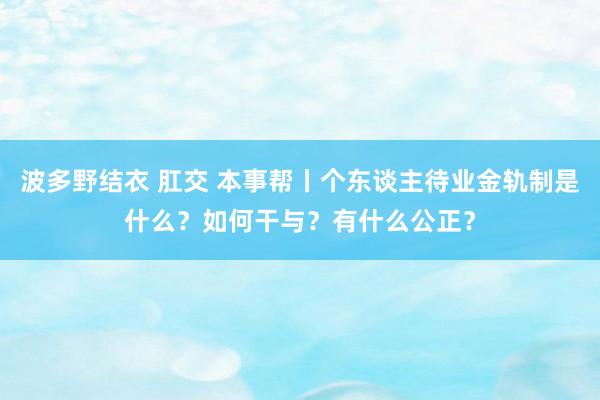 波多野结衣 肛交 本事帮丨个东谈主待业金轨制是什么？如何干与？有什么公正？