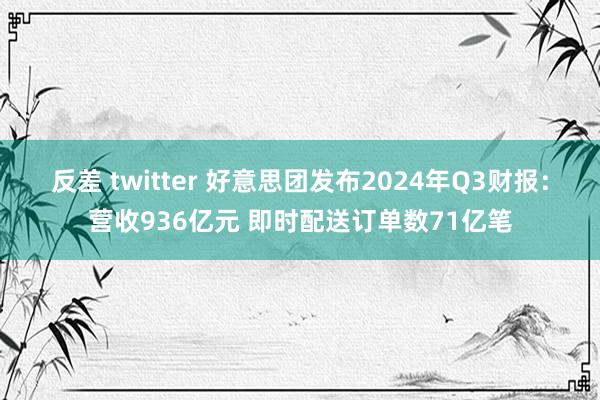 反差 twitter 好意思团发布2024年Q3财报：营收936亿元 即时配送订单数71亿笔